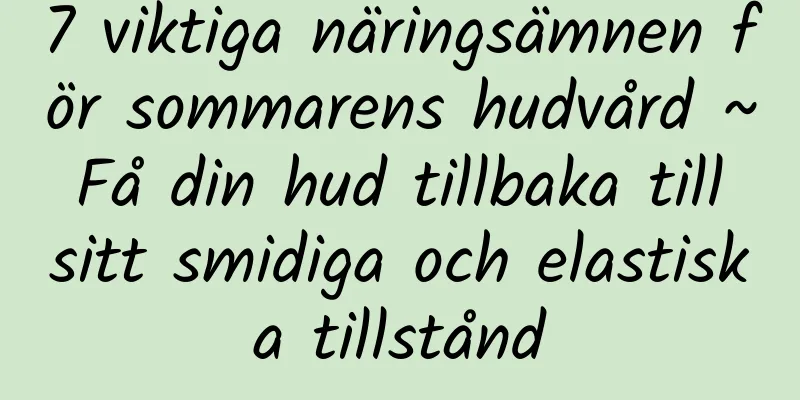 7 viktiga näringsämnen för sommarens hudvård ~ Få din hud tillbaka till sitt smidiga och elastiska tillstånd