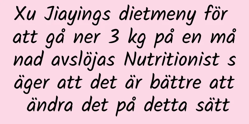 Xu Jiayings dietmeny för att gå ner 3 kg på en månad avslöjas Nutritionist säger att det är bättre att ändra det på detta sätt