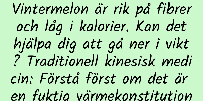 Vintermelon är rik på fibrer och låg i kalorier. Kan det hjälpa dig att gå ner i vikt? Traditionell kinesisk medicin: Förstå först om det är en fuktig värmekonstitution