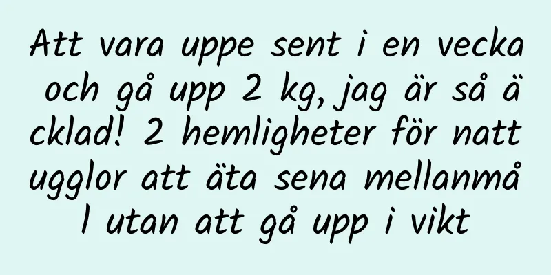 Att vara uppe sent i en vecka och gå upp 2 kg, jag är så äcklad! 2 hemligheter för nattugglor att äta sena mellanmål utan att gå upp i vikt