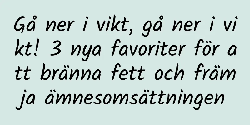 Gå ner i vikt, gå ner i vikt! 3 nya favoriter för att bränna fett och främja ämnesomsättningen