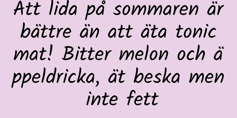 Att lida på sommaren är bättre än att äta tonic mat! Bitter melon och äppeldricka, ät beska men inte fett
