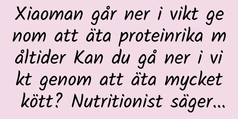 Xiaoman går ner i vikt genom att äta proteinrika måltider Kan du gå ner i vikt genom att äta mycket kött? Nutritionist säger...