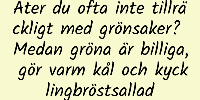 Äter du ofta inte tillräckligt med grönsaker? Medan gröna är billiga, gör varm kål och kycklingbröstsallad