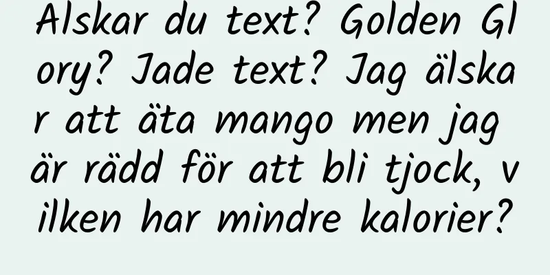 Älskar du text? Golden Glory? Jade text? Jag älskar att äta mango men jag är rädd för att bli tjock, vilken har mindre kalorier?