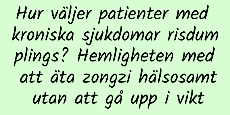 Hur väljer patienter med kroniska sjukdomar risdumplings? Hemligheten med att äta zongzi hälsosamt utan att gå upp i vikt