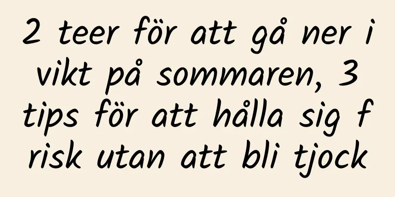 2 teer för att gå ner i vikt på sommaren, 3 tips för att hålla sig frisk utan att bli tjock