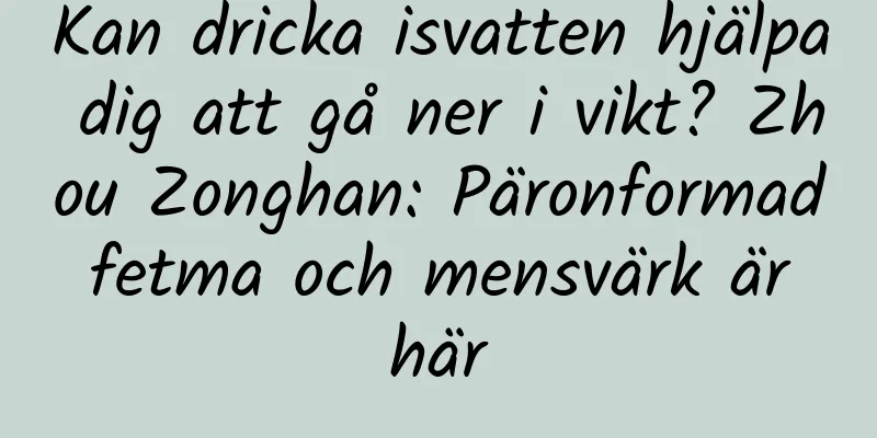 Kan dricka isvatten hjälpa dig att gå ner i vikt? Zhou Zonghan: Päronformad fetma och mensvärk är här