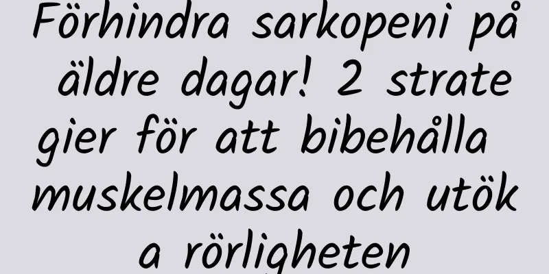 Förhindra sarkopeni på äldre dagar! 2 strategier för att bibehålla muskelmassa och utöka rörligheten