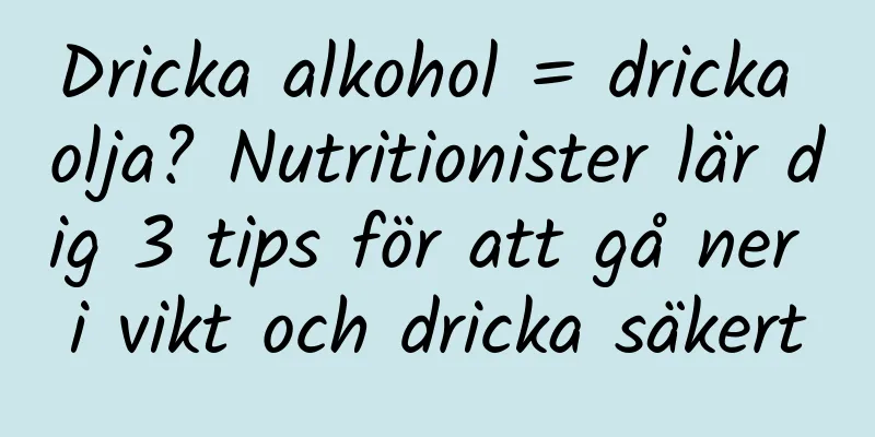 Dricka alkohol = dricka olja? Nutritionister lär dig 3 tips för att gå ner i vikt och dricka säkert