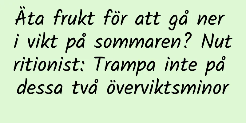 Äta frukt för att gå ner i vikt på sommaren? Nutritionist: Trampa inte på dessa två överviktsminor