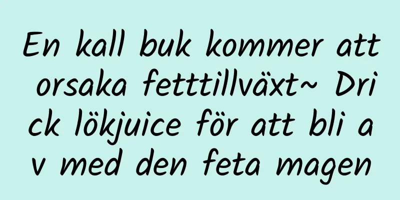 En kall buk kommer att orsaka fetttillväxt~ Drick lökjuice för att bli av med den feta magen