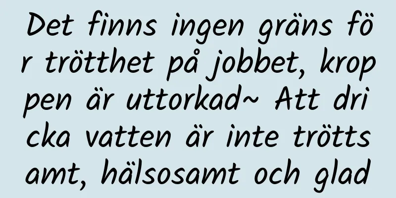 Det finns ingen gräns för trötthet på jobbet, kroppen är uttorkad~ Att dricka vatten är inte tröttsamt, hälsosamt och glad