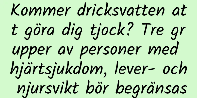 Kommer dricksvatten att göra dig tjock? Tre grupper av personer med hjärtsjukdom, lever- och njursvikt bör begränsas