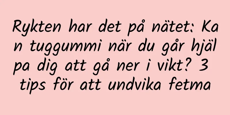 Rykten har det på nätet: Kan tuggummi när du går hjälpa dig att gå ner i vikt? 3 tips för att undvika fetma
