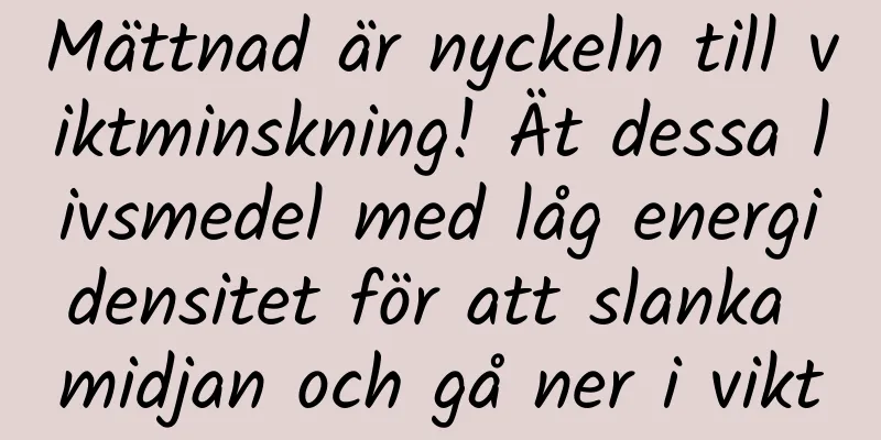 Mättnad är nyckeln till viktminskning! Ät dessa livsmedel med låg energidensitet för att slanka midjan och gå ner i vikt