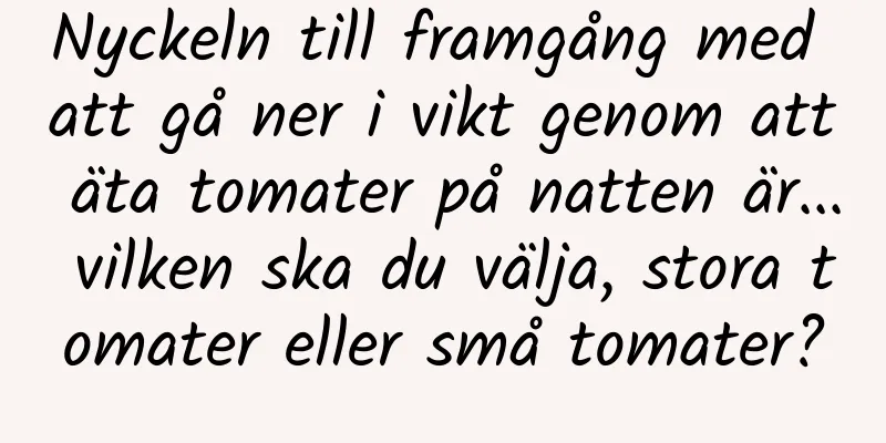 Nyckeln till framgång med att gå ner i vikt genom att äta tomater på natten är... vilken ska du välja, stora tomater eller små tomater?