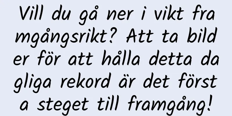 Vill du gå ner i vikt framgångsrikt? Att ta bilder för att hålla detta dagliga rekord är det första steget till framgång!