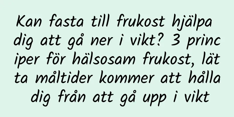 Kan fasta till frukost hjälpa dig att gå ner i vikt? 3 principer för hälsosam frukost, lätta måltider kommer att hålla dig från att gå upp i vikt