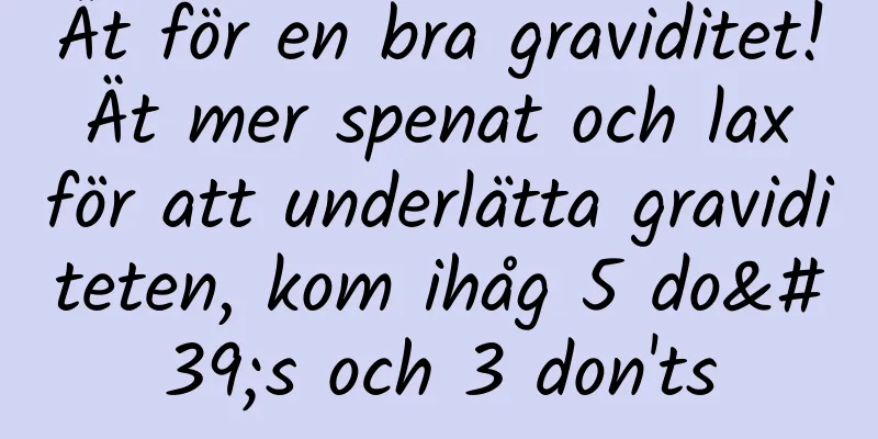 Ät för en bra graviditet! Ät mer spenat och lax för att underlätta graviditeten, kom ihåg 5 do's och 3 don'ts