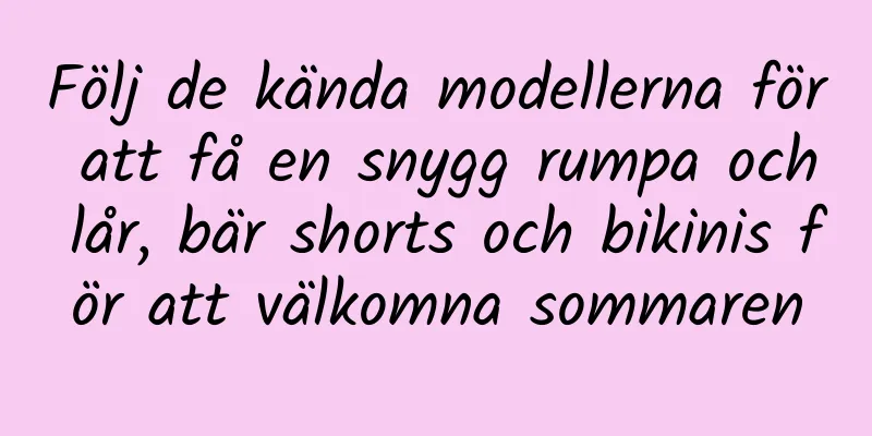 Följ de kända modellerna för att få en snygg rumpa och lår, bär shorts och bikinis för att välkomna sommaren