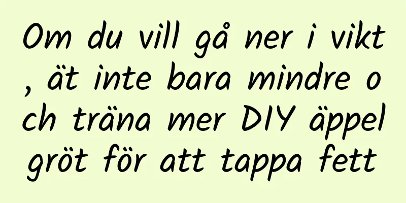 Om du vill gå ner i vikt, ät inte bara mindre och träna mer DIY äppelgröt för att tappa fett