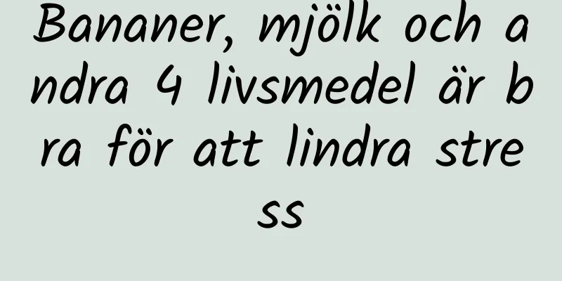 Bananer, mjölk och andra 4 livsmedel är bra för att lindra stress