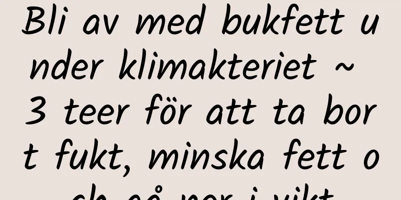 Bli av med bukfett under klimakteriet ~ 3 teer för att ta bort fukt, minska fett och gå ner i vikt
