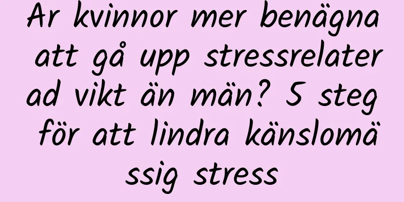 Är kvinnor mer benägna att gå upp stressrelaterad vikt än män? 5 steg för att lindra känslomässig stress