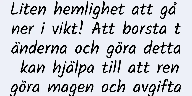 Liten hemlighet att gå ner i vikt! Att borsta tänderna och göra detta kan hjälpa till att rengöra magen och avgifta