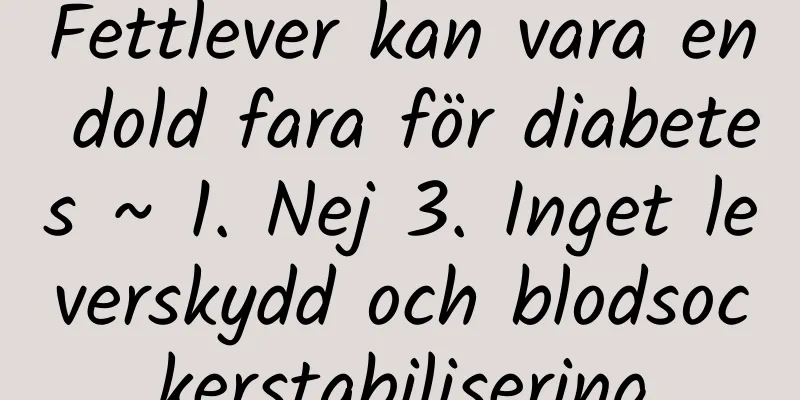 Fettlever kan vara en dold fara för diabetes ~ 1. Nej 3. Inget leverskydd och blodsockerstabilisering