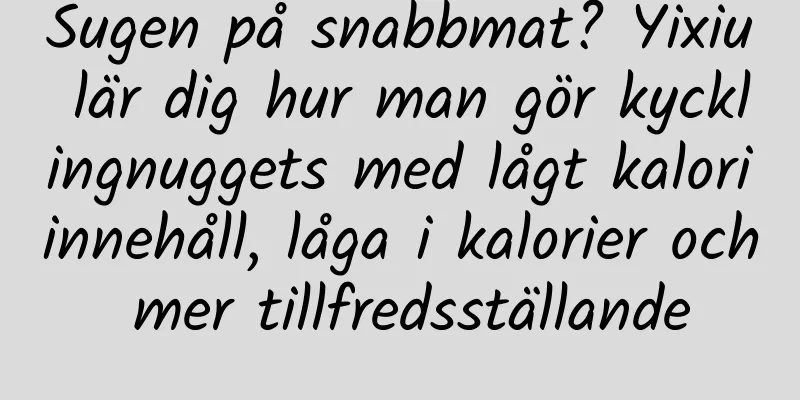 Sugen på snabbmat? Yixiu lär dig hur man gör kycklingnuggets med lågt kaloriinnehåll, låga i kalorier och mer tillfredsställande
