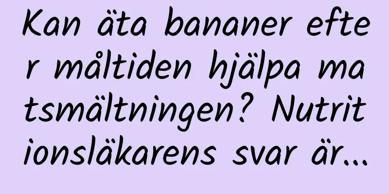 Kan äta bananer efter måltiden hjälpa matsmältningen? Nutritionsläkarens svar är...