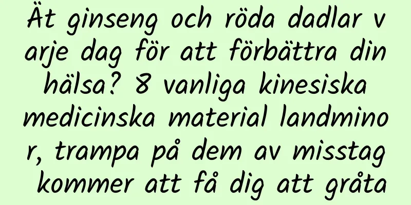Ät ginseng och röda dadlar varje dag för att förbättra din hälsa? 8 vanliga kinesiska medicinska material landminor, trampa på dem av misstag kommer att få dig att gråta