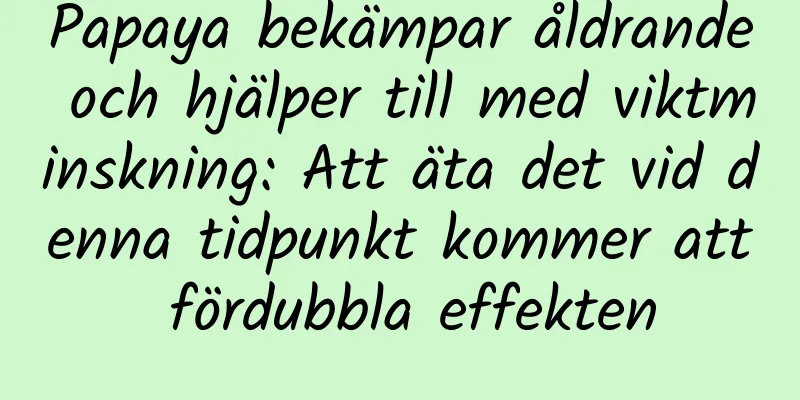 Papaya bekämpar åldrande och hjälper till med viktminskning: Att äta det vid denna tidpunkt kommer att fördubbla effekten