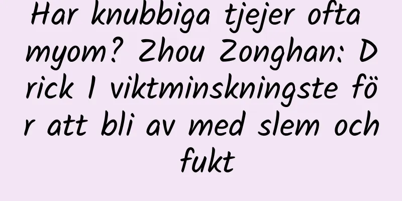 Har knubbiga tjejer ofta myom? Zhou Zonghan: Drick 1 viktminskningste för att bli av med slem och fukt