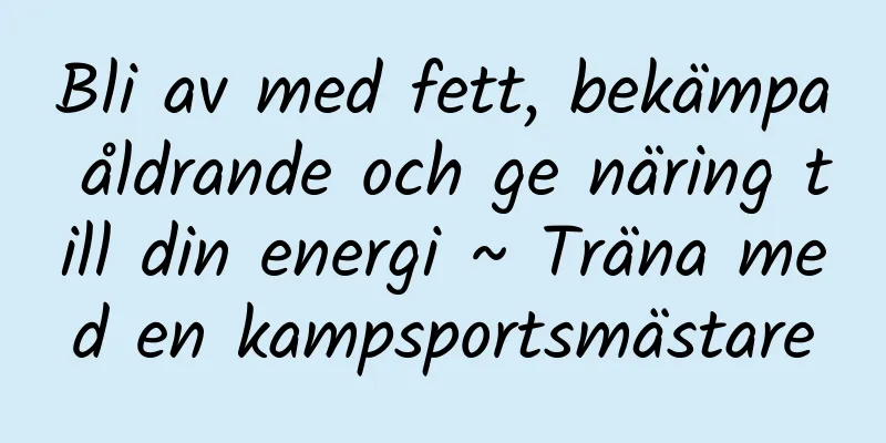 Bli av med fett, bekämpa åldrande och ge näring till din energi ~ Träna med en kampsportsmästare