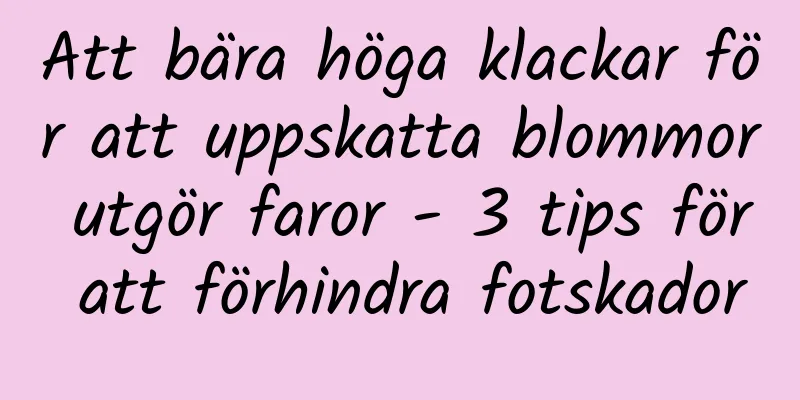 Att bära höga klackar för att uppskatta blommor utgör faror - 3 tips för att förhindra fotskador