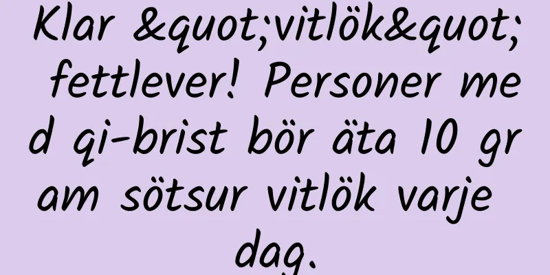 Klar "vitlök" fettlever! Personer med qi-brist bör äta 10 gram sötsur vitlök varje dag.