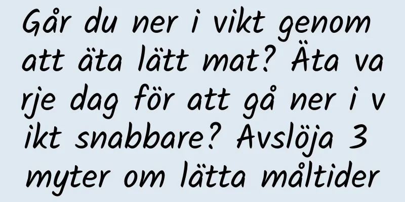 Går du ner i vikt genom att äta lätt mat? Äta varje dag för att gå ner i vikt snabbare? Avslöja 3 myter om lätta måltider