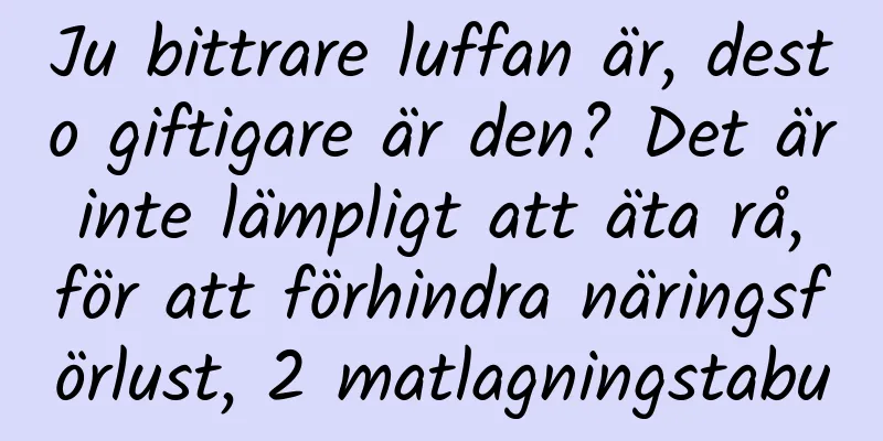 Ju bittrare luffan är, desto giftigare är den? Det är inte lämpligt att äta rå, för att förhindra näringsförlust, 2 matlagningstabu