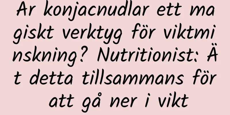 Är konjacnudlar ett magiskt verktyg för viktminskning? Nutritionist: Ät detta tillsammans för att gå ner i vikt