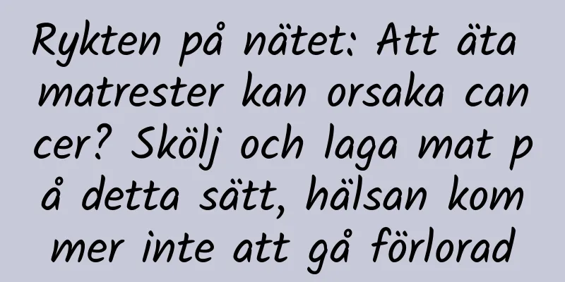 Rykten på nätet: Att äta matrester kan orsaka cancer? Skölj och laga mat på detta sätt, hälsan kommer inte att gå förlorad