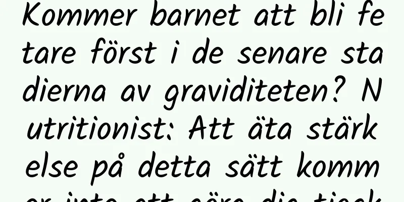 Kommer barnet att bli fetare först i de senare stadierna av graviditeten? Nutritionist: Att äta stärkelse på detta sätt kommer inte att göra dig tjock
