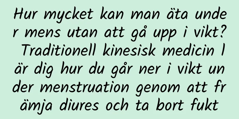 Hur mycket kan man äta under mens utan att gå upp i vikt? Traditionell kinesisk medicin lär dig hur du går ner i vikt under menstruation genom att främja diures och ta bort fukt
