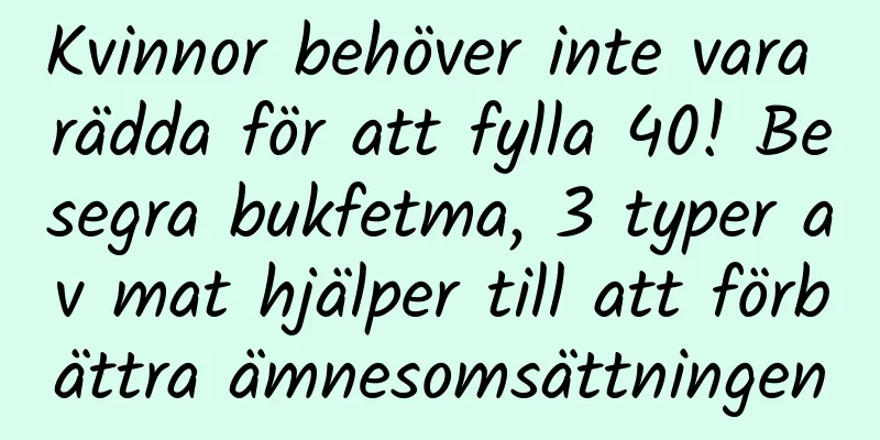 Kvinnor behöver inte vara rädda för att fylla 40! Besegra bukfetma, 3 typer av mat hjälper till att förbättra ämnesomsättningen