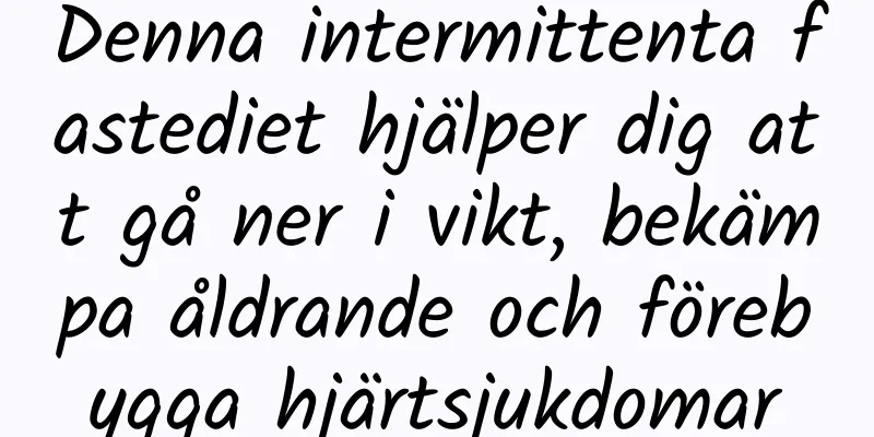 Denna intermittenta fastediet hjälper dig att gå ner i vikt, bekämpa åldrande och förebygga hjärtsjukdomar