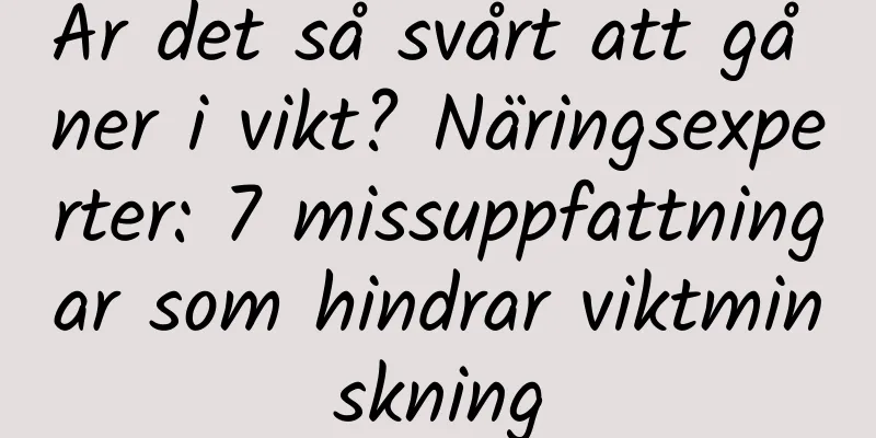 Är det så svårt att gå ner i vikt? Näringsexperter: 7 missuppfattningar som hindrar viktminskning