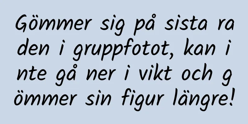 Gömmer sig på sista raden i gruppfotot, kan inte gå ner i vikt och gömmer sin figur längre!