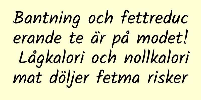 Bantning och fettreducerande te är på modet! Lågkalori och nollkalorimat döljer fetma risker